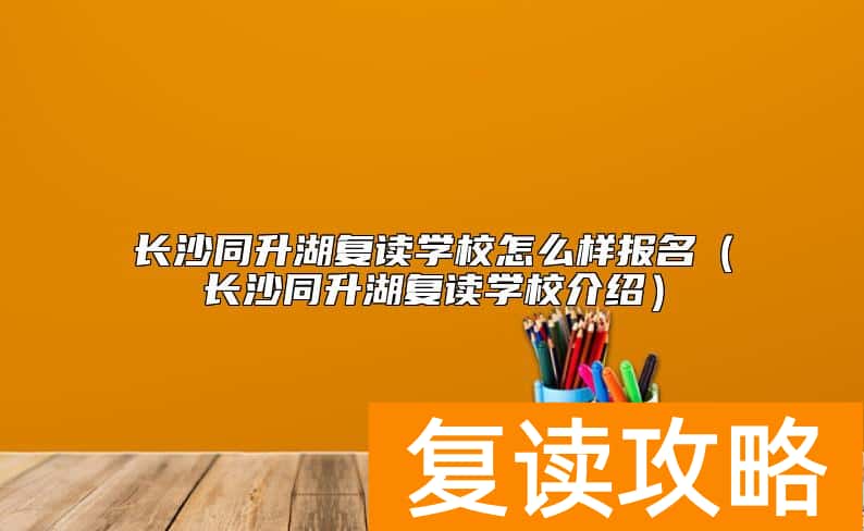 长沙同升湖复读学校怎么样报名（长沙同升湖复读学校介绍）
