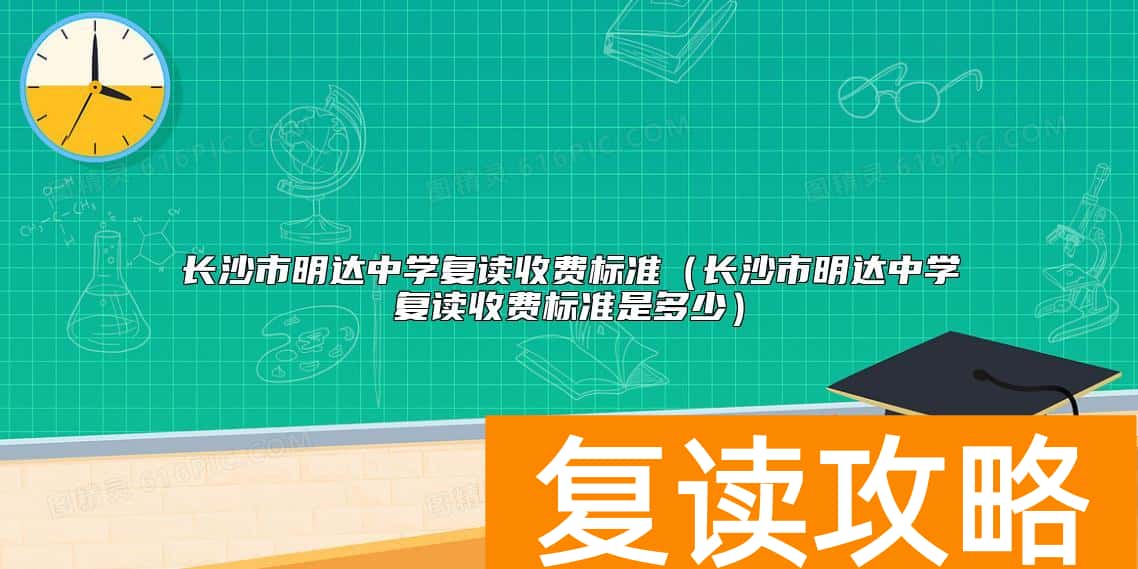 长沙市明达中学复读收费标准（长沙市明达中学复读收费标准是多少）