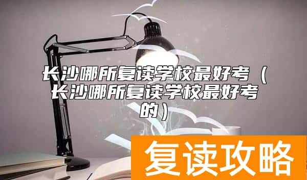 长沙哪所复读学校最好考（长沙哪所复读学校最好考的）