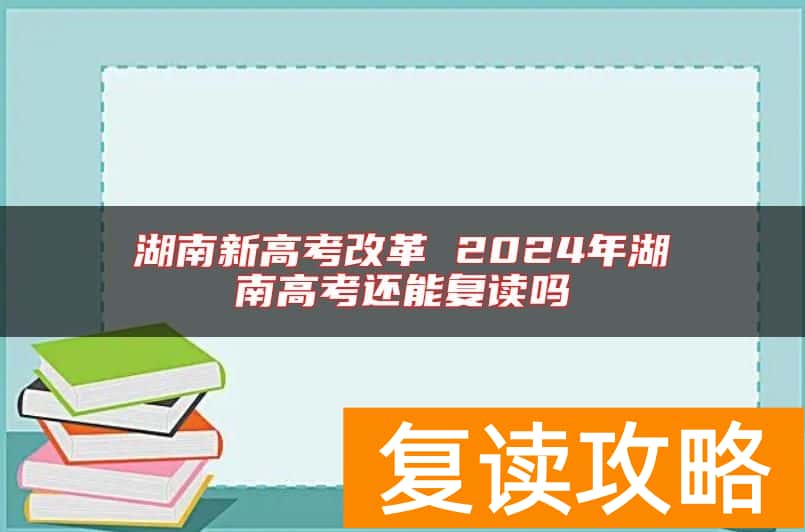 湖南新高考改革 2024年湖南高考还能复读吗