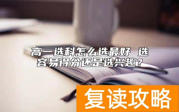 高一选科怎么选最好 选容易得分还是选兴趣？